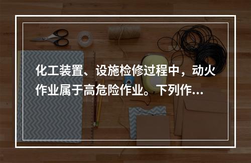 化工装置、设施检修过程中，动火作业属于高危险作业。下列作业中