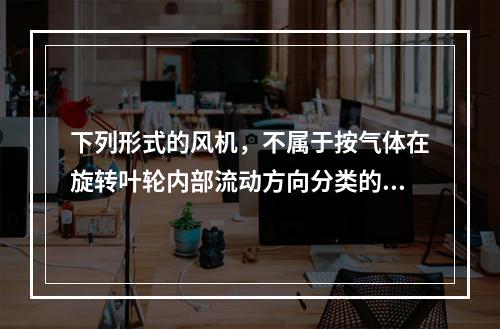 下列形式的风机，不属于按气体在旋转叶轮内部流动方向分类的是（