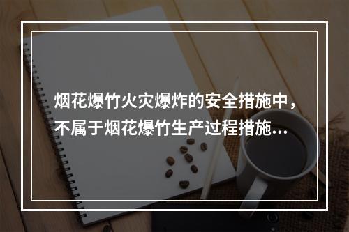 烟花爆竹火灾爆炸的安全措施中，不属于烟花爆竹生产过程措施的有