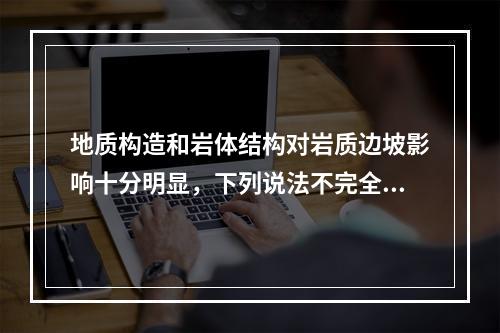 地质构造和岩体结构对岩质边坡影响十分明显，下列说法不完全正