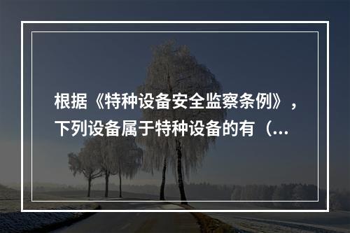 根据《特种设备安全监察条例》，下列设备属于特种设备的有（）。