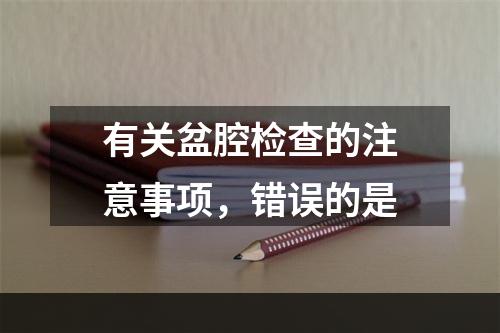 有关盆腔检查的注意事项，错误的是