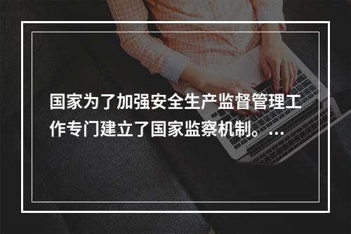 国家为了加强安全生产监督管理工作专门建立了国家监察机制。其中