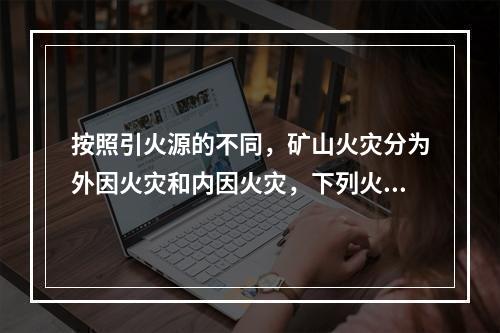 按照引火源的不同，矿山火灾分为外因火灾和内因火灾，下列火灾原