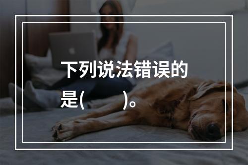 下列说法错误的是(　　)。