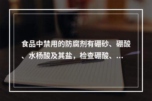 食品中禁用的防腐剂有硼砂、硼酸、水杨酸及其盐，检查硼酸、硼