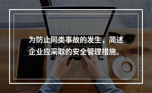 为防止同类事故的发生，简述企业应采取的安全管理措施。