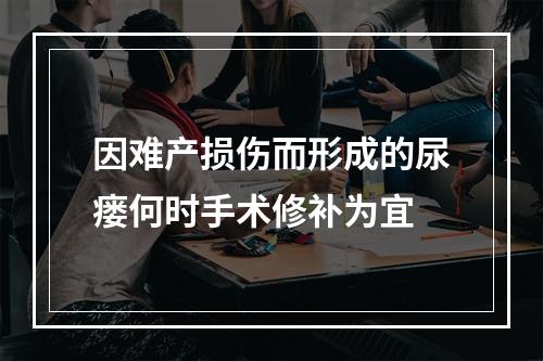 因难产损伤而形成的尿瘘何时手术修补为宜