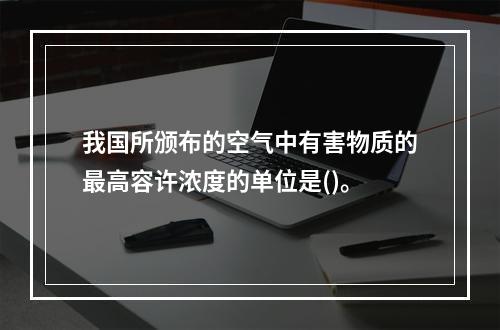 我国所颁布的空气中有害物质的最高容许浓度的单位是()。