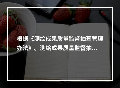 根据《测绘成果质量监督抽查管理办法》。测绘成果质量监督抽查