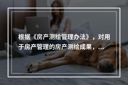 根据《房产测绘管理办法》，对用于房产管理的房产测绘成果，房