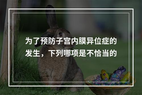 为了预防子宫内膜异位症的发生，下列哪项是不恰当的