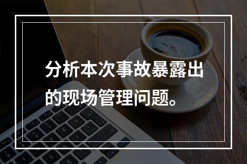 分析本次事故暴露出的现场管理问题。