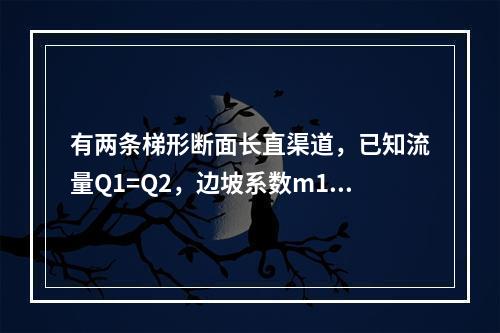 有两条梯形断面长直渠道，已知流量Q1=Q2，边坡系数m1=m