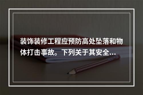 装饰装修工程应预防高处坠落和物体打击事故。下列关于其安全技术