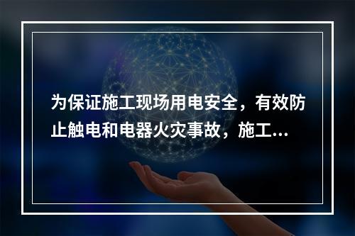 为保证施工现场用电安全，有效防止触电和电器火灾事故，施工现场