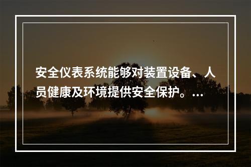 安全仪表系统能够对装置设备、人员健康及环境提供安全保护。下列