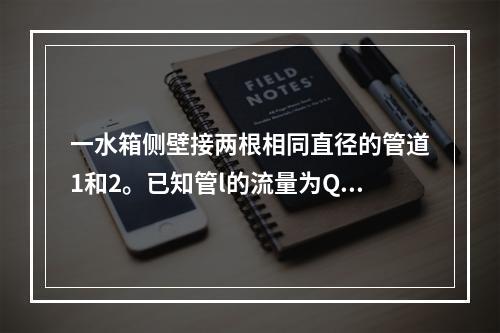 一水箱侧壁接两根相同直径的管道1和2。已知管l的流量为Q1，