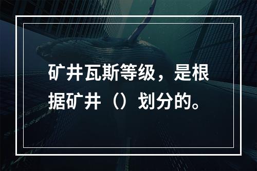 矿井瓦斯等级，是根据矿井（）划分的。