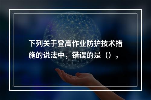 下列关于登高作业防护技术措施的说法中，错误的是（）。