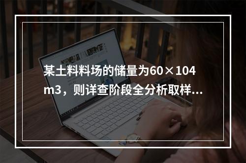 某土料料场的储量为60×104m3，则详查阶段全分析取样最