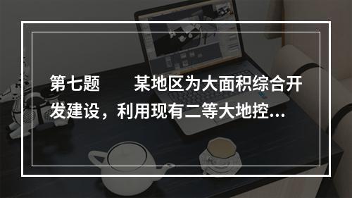 第七题　　某地区为大面积综合开发建设，利用现有二等大地控制