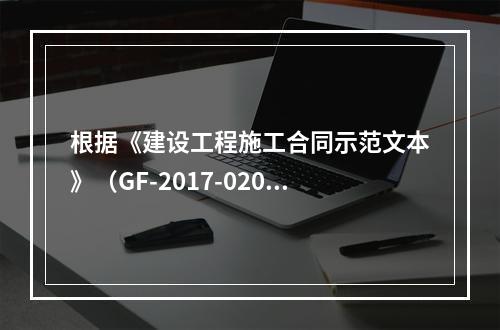 根据《建设工程施工合同示范文本》（GF-2017-0201）