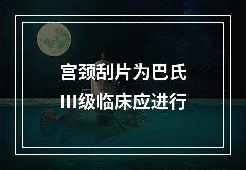 宫颈刮片为巴氏Ⅲ级临床应进行