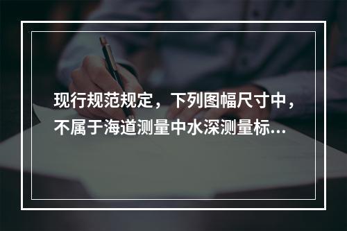 现行规范规定，下列图幅尺寸中，不属于海道测量中水深测量标准