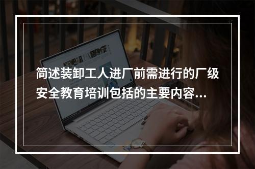 简述装卸工人进厂前需进行的厂级安全教育培训包括的主要内容。