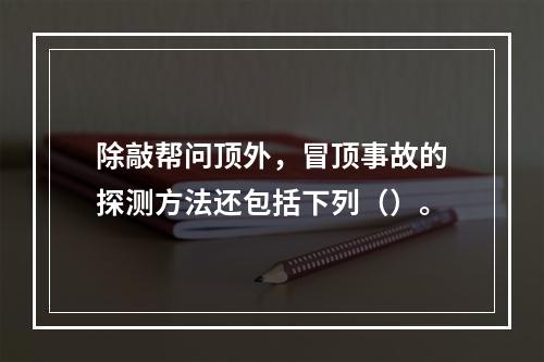 除敲帮问顶外，冒顶事故的探测方法还包括下列（）。