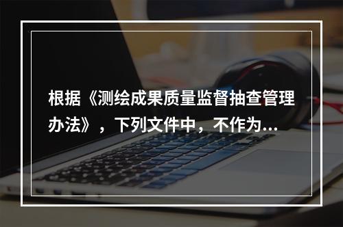 根据《测绘成果质量监督抽查管理办法》，下列文件中，不作为质