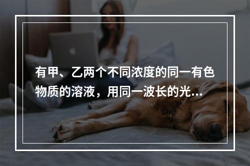 有甲、乙两个不同浓度的同一有色物质的溶液，用同一波长的光测