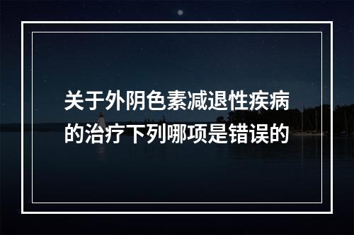 关于外阴色素减退性疾病的治疗下列哪项是错误的