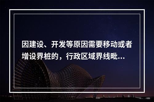 因建设、开发等原因需要移动或者增设界桩的，行政区域界线毗邻