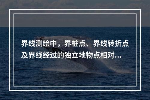 界线测绘中，界桩点、界线转折点及界线经过的独立地物点相对于