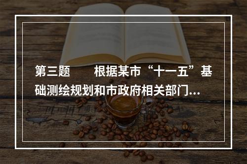 第三题　　根据某市“十一五”基础测绘规划和市政府相关部门的