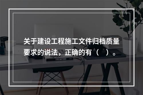 关于建设工程施工文件归档质量要求的说法，正确的有（　）。