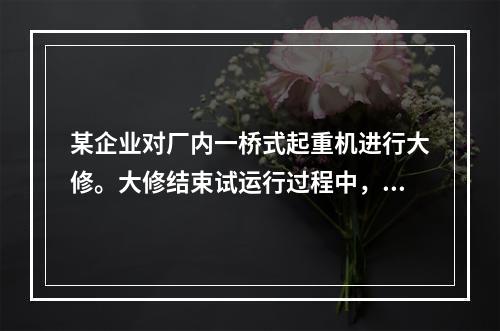 某企业对厂内一桥式起重机进行大修。大修结束试运行过程中，一把