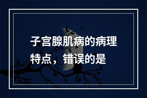 子宫腺肌病的病理特点，错误的是