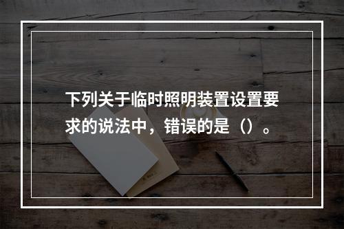 下列关于临时照明装置设置要求的说法中，错误的是（）。