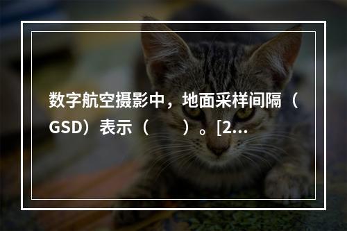 数字航空摄影中，地面采样间隔（GSD）表示（　　）。[20