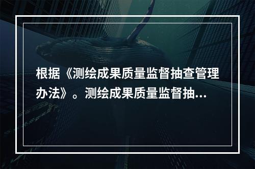 根据《测绘成果质量监督抽查管理办法》。测绘成果质量监督抽查