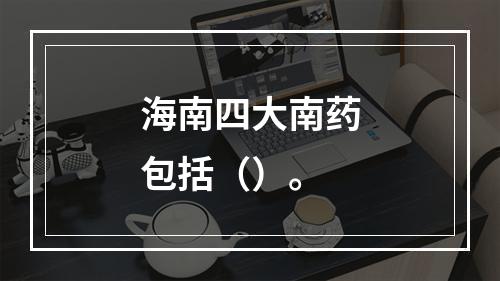 海南四大南药包括（）。