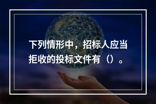 下列情形中，招标人应当拒收的投标文件有（）。