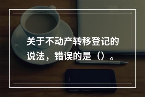 关于不动产转移登记的说法，错误的是（）。