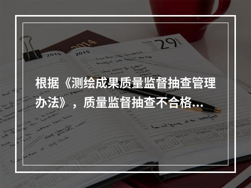 根据《测绘成果质量监督抽查管理办法》，质量监督抽查不合格的