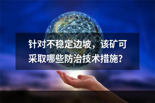 针对不稳定边坡，该矿可采取哪些防治技术措施？