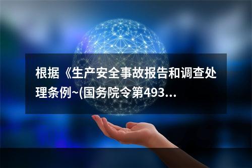 根据《生产安全事故报告和调查处理条例~(国务院令第493号)