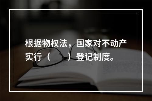 根据物权法，国家对不动产实行（　　）登记制度。